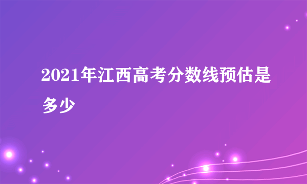 2021年江西高考分数线预估是多少