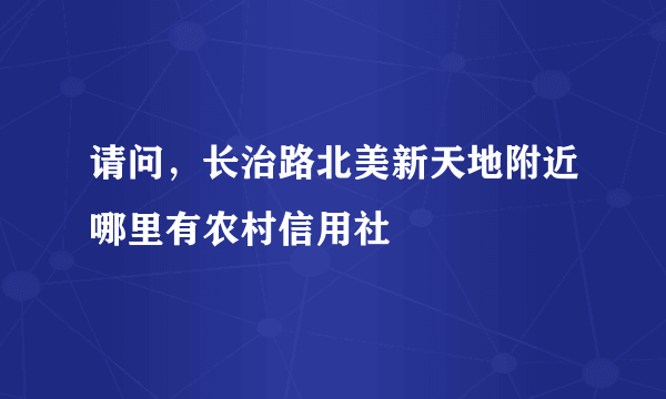 请问，长治路北美新天地附近哪里有农村信用社