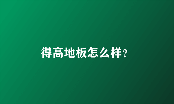 得高地板怎么样？