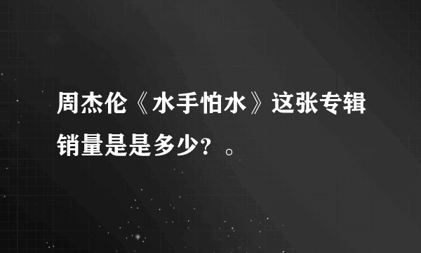 周杰伦《水手怕水》这张专辑销量是是多少？。