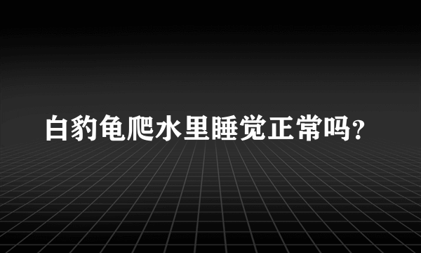 白豹龟爬水里睡觉正常吗？