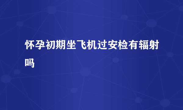 怀孕初期坐飞机过安检有辐射吗