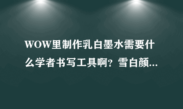 WOW里制作乳白墨水需要什么学者书写工具啊？雪白颜料都准备好了