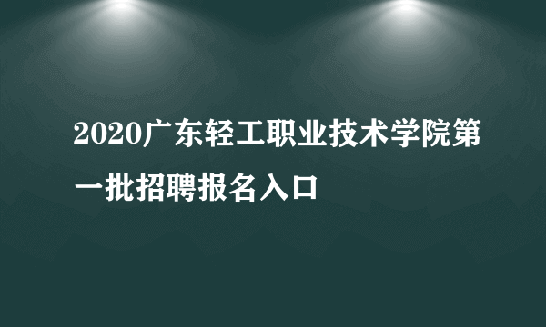 2020广东轻工职业技术学院第一批招聘报名入口