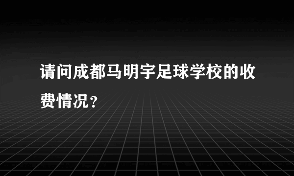 请问成都马明宇足球学校的收费情况？