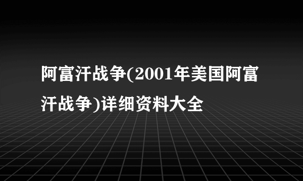 阿富汗战争(2001年美国阿富汗战争)详细资料大全