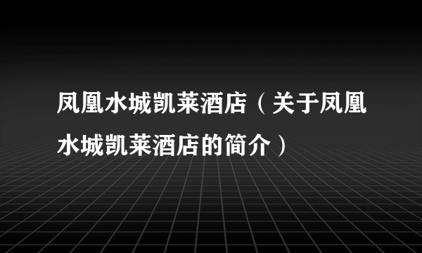 凤凰水城凯莱酒店（关于凤凰水城凯莱酒店的简介）