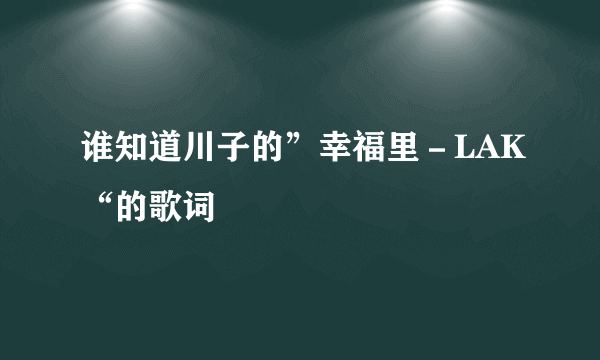 谁知道川子的”幸福里－LAK“的歌词