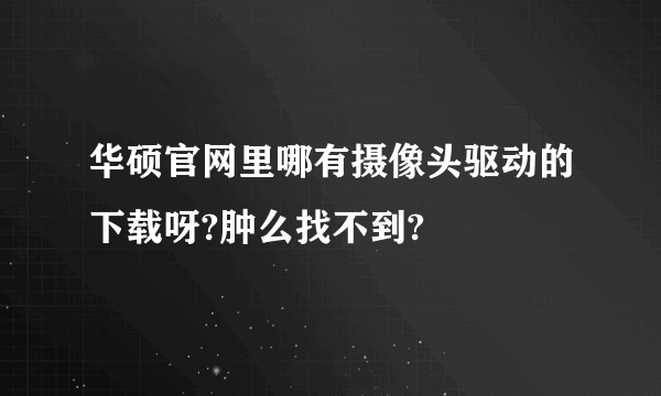 华硕官网里哪有摄像头驱动的下载呀?肿么找不到?