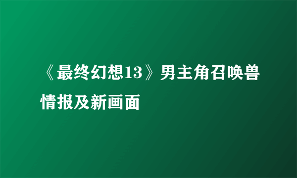 《最终幻想13》男主角召唤兽情报及新画面