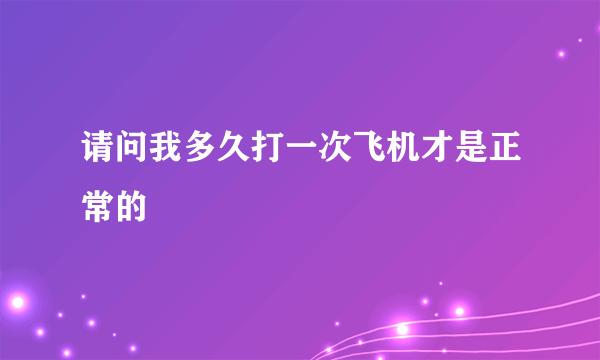 请问我多久打一次飞机才是正常的