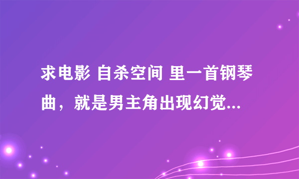 求电影 自杀空间 里一首钢琴曲，就是男主角出现幻觉看到Sylwia时那段有点伤感的音乐 貌似是首世界名曲！！