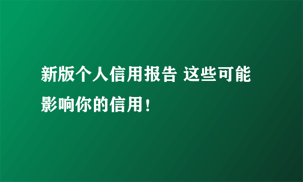 新版个人信用报告 这些可能影响你的信用！