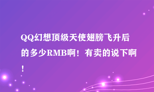 QQ幻想顶级天使翅膀飞升后的多少RMB啊！有卖的说下啊！