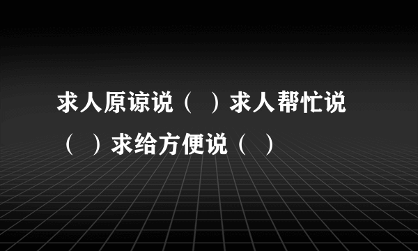 求人原谅说（ ）求人帮忙说（ ）求给方便说（ ）