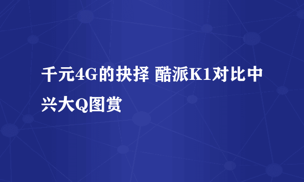 千元4G的抉择 酷派K1对比中兴大Q图赏