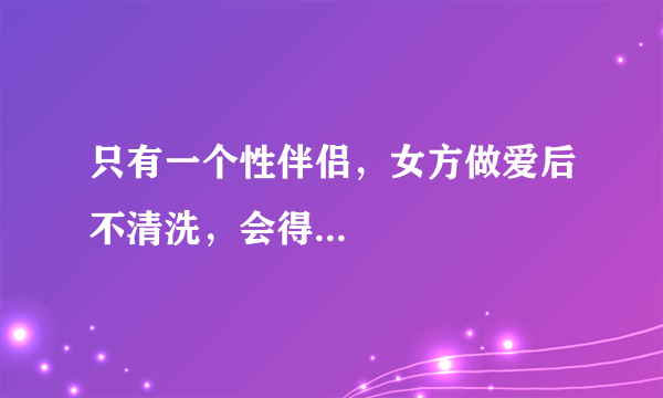 只有一个性伴侣，女方做爱后不清洗，会得...