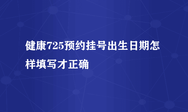 健康725预约挂号出生日期怎样填写才正确