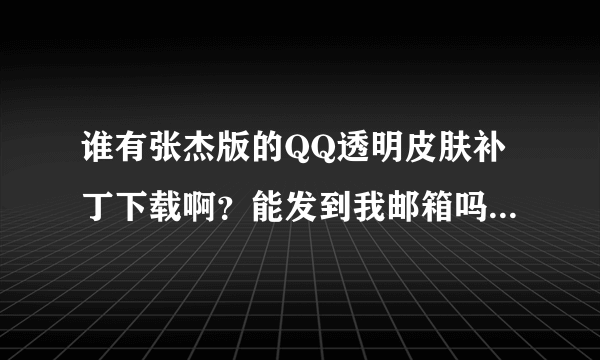 谁有张杰版的QQ透明皮肤补丁下载啊？能发到我邮箱吗？谢了！540705969@qq.com