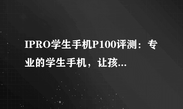 IPRO学生手机P100评测：专业的学生手机，让孩子更自觉自律