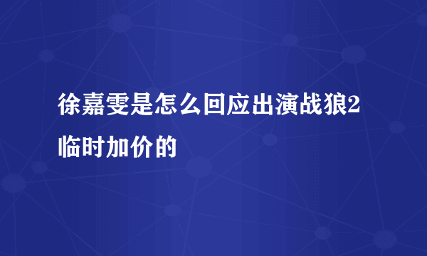 徐嘉雯是怎么回应出演战狼2临时加价的