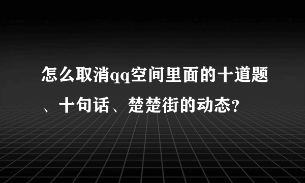 怎么取消qq空间里面的十道题、十句话、楚楚街的动态？