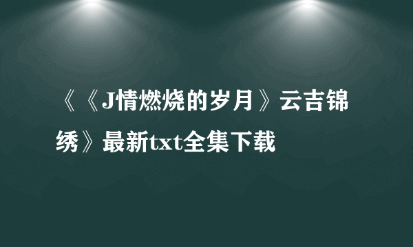 《《J情燃烧的岁月》云吉锦绣》最新txt全集下载