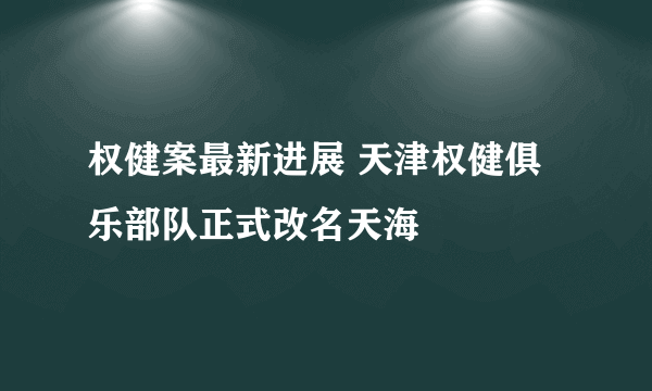 权健案最新进展 天津权健俱乐部队正式改名天海