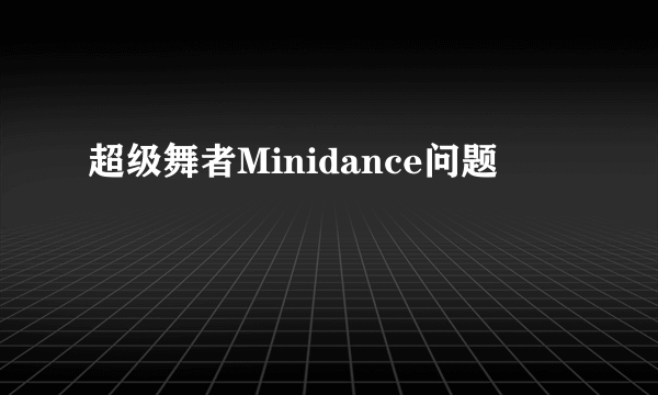 超级舞者Minidance问题