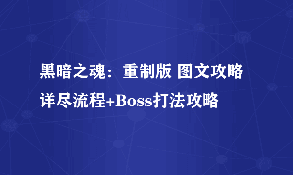 黑暗之魂：重制版 图文攻略 详尽流程+Boss打法攻略