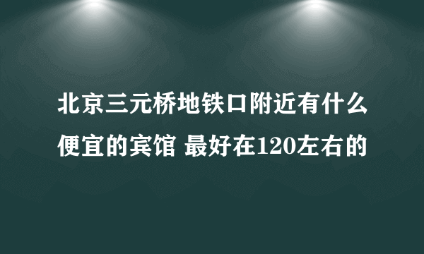 北京三元桥地铁口附近有什么便宜的宾馆 最好在120左右的