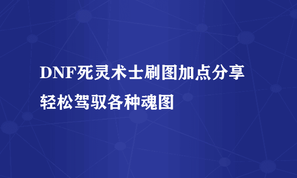 DNF死灵术士刷图加点分享 轻松驾驭各种魂图