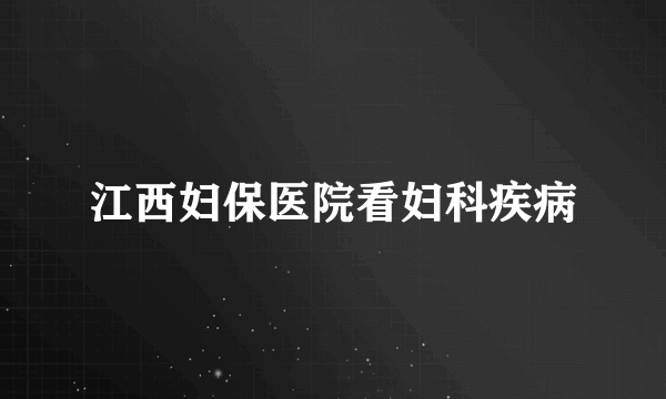 江西妇保医院看妇科疾病