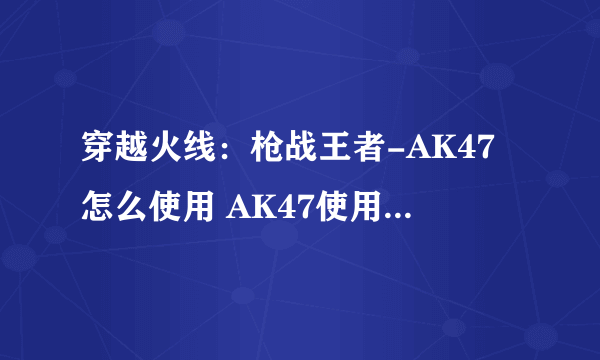 穿越火线：枪战王者-AK47怎么使用 AK47使用技巧全面讲解