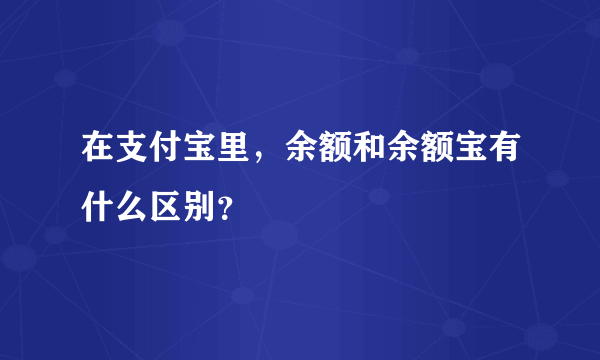 在支付宝里，余额和余额宝有什么区别？