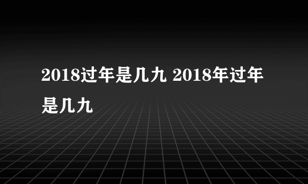 2018过年是几九 2018年过年是几九