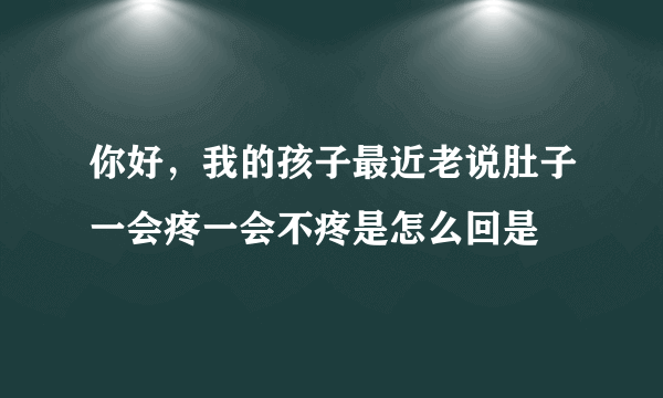 你好，我的孩子最近老说肚子一会疼一会不疼是怎么回是