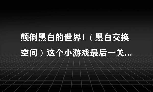 颠倒黑白的世界1（黑白交换空间）这个小游戏最后一关能过吗 有个坑》？