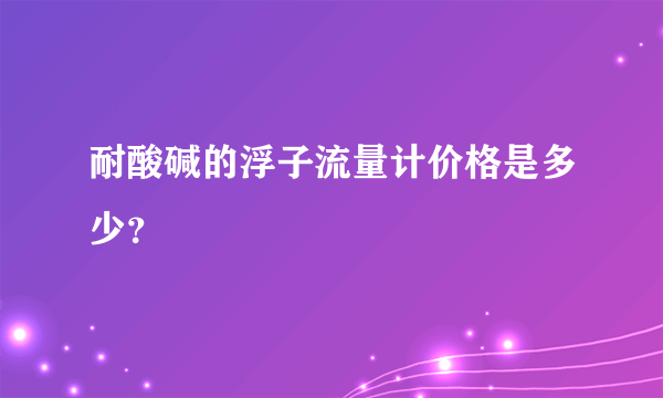 耐酸碱的浮子流量计价格是多少？