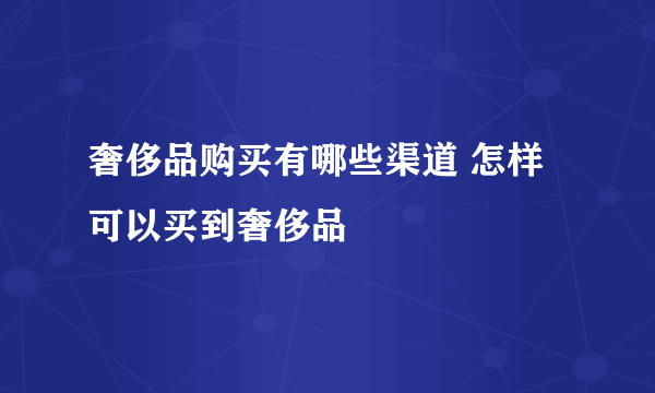 奢侈品购买有哪些渠道 怎样可以买到奢侈品