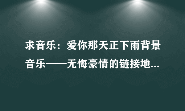 求音乐：爱你那天正下雨背景音乐——无悔豪情的链接地址？在哪里可以找到？