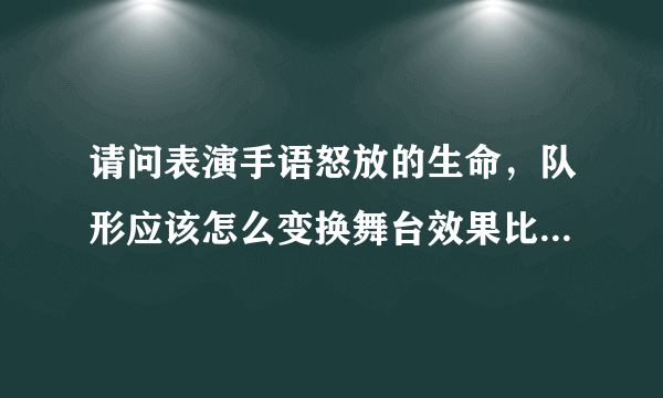 请问表演手语怒放的生命，队形应该怎么变换舞台效果比较好，9个人的