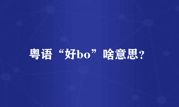 粤语“好bo”啥意思？