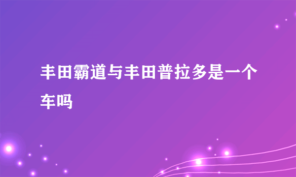 丰田霸道与丰田普拉多是一个车吗