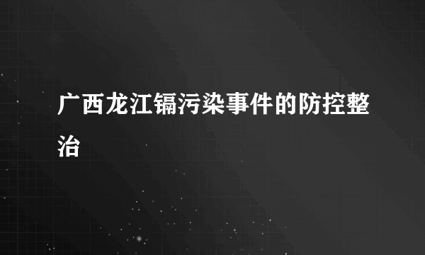 广西龙江镉污染事件的防控整治