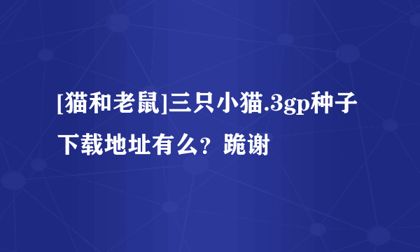 [猫和老鼠]三只小猫.3gp种子下载地址有么？跪谢