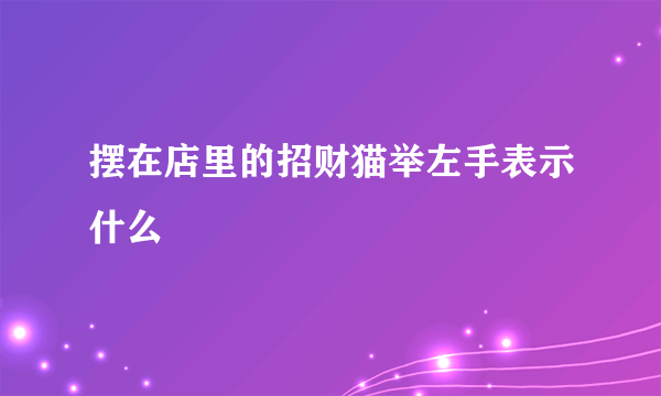 摆在店里的招财猫举左手表示什么