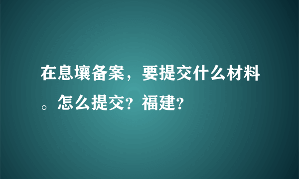 在息壤备案，要提交什么材料。怎么提交？福建？