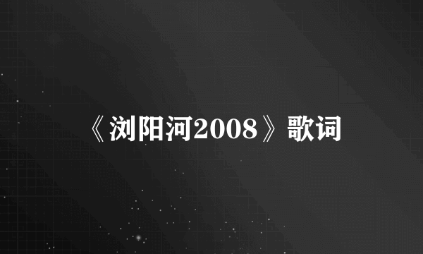 《浏阳河2008》歌词