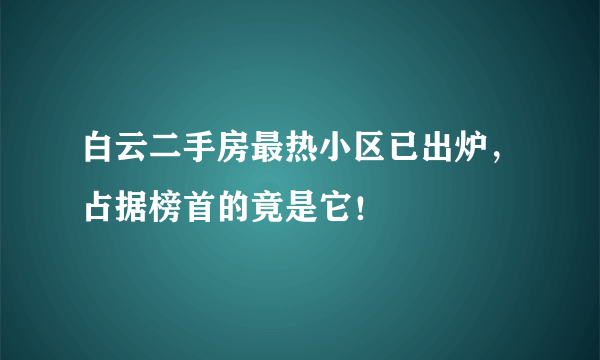 白云二手房最热小区已出炉，占据榜首的竟是它！